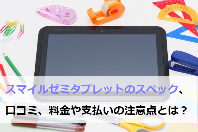 スマイルゼミタブレットのスペック、口コミ、料金や支払い方法の注意点とは？