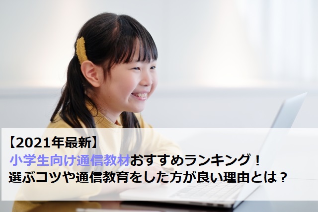 【2021年最新】小学生向け通信教材のおすすめランキング、選ぶコツや通信教育をした方が良い理由とは？